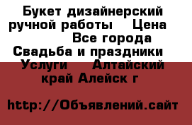 Букет дизайнерский ручной работы. › Цена ­ 5 000 - Все города Свадьба и праздники » Услуги   . Алтайский край,Алейск г.